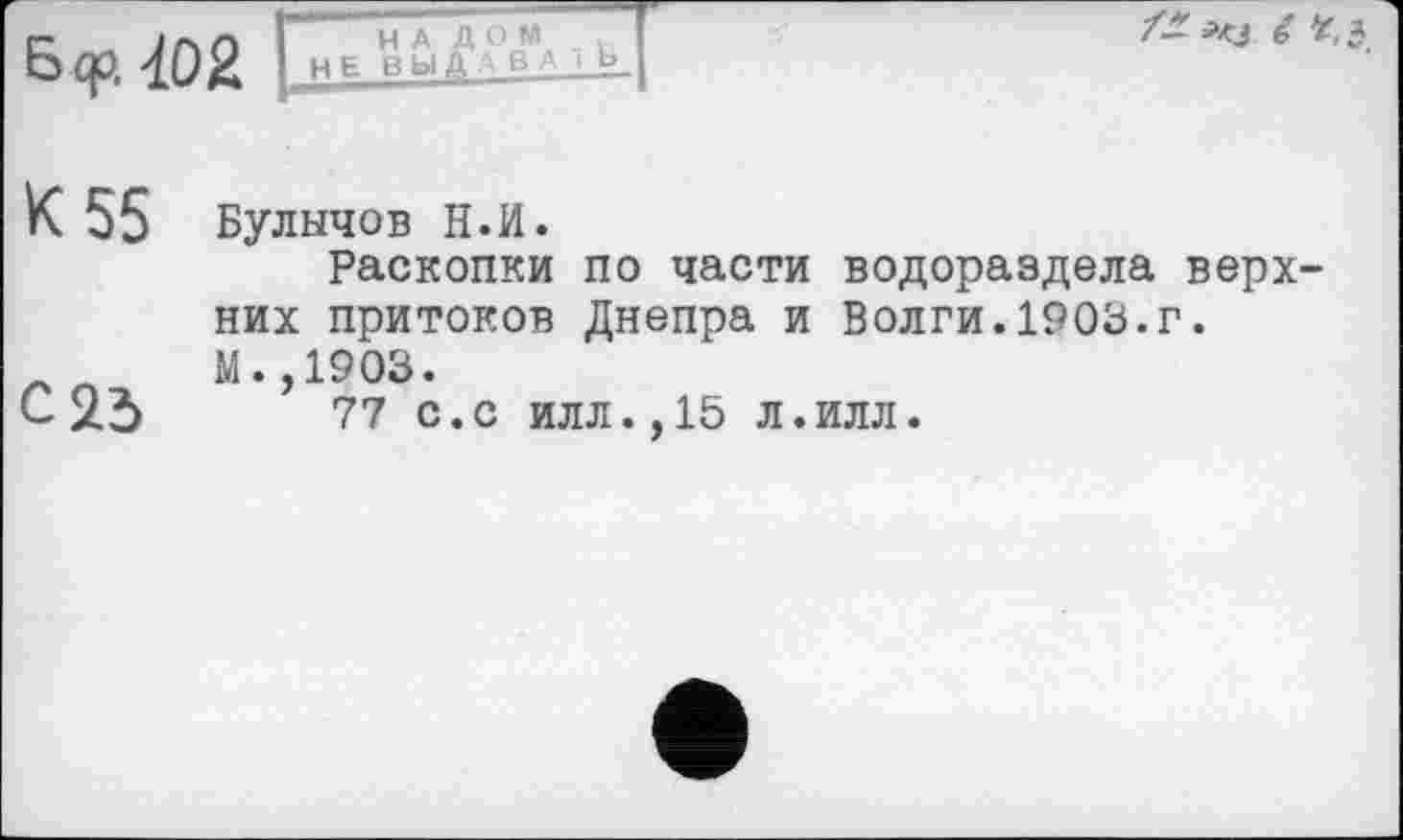 ﻿Ббр, tfž I НЕ Bbljf
/* Яц è t,*
К 55 Булычов н.и.
Раскопки по части водораздела верхних притоков Днепра и Волги.1903.г. М.,1903.
С 25	77 с. с илл., 15 л. илл.